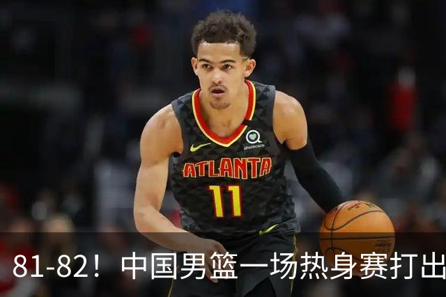81-82！中国男篮一场热身赛打出3个答案：李弘权必须留，这两人真该走了